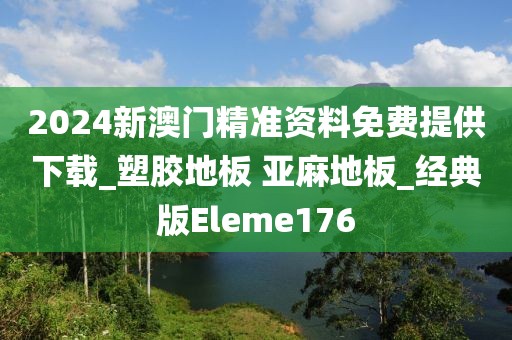 2024新澳门精准资料免费提供下载_塑胶地板 亚麻地板_经典版Eleme176