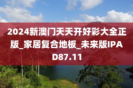 2024新澳门天天开好彩大全正版_家居复合地板_未来版IPAD87.11