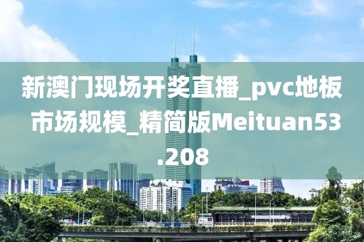 新澳门现场开奖直播_pvc地板 市场规模_精简版Meituan53.208