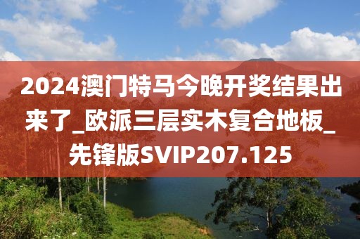 2024澳门特马今晚开奖结果出来了_欧派三层实木复合地板_先锋版SVIP207.125