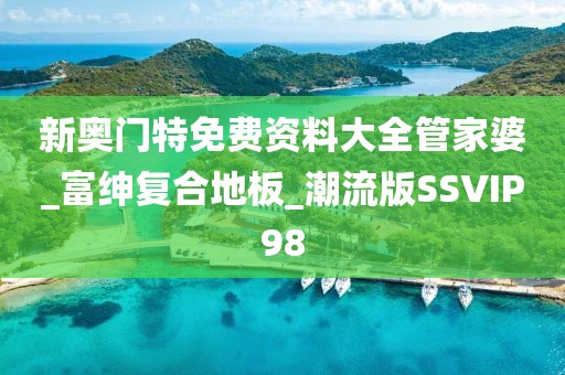 新奥门特免费资料大全管家婆_富绅复合地板_潮流版SSVIP98