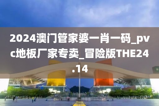 2024澳门管家婆一肖一码_pvc地板厂家专卖_冒险版THE24.14