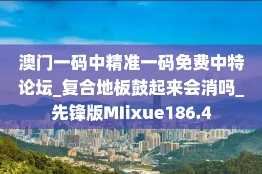 澳门一码中精准一码免费中特论坛_复合地板鼓起来会消吗_先锋版MIixue186.4