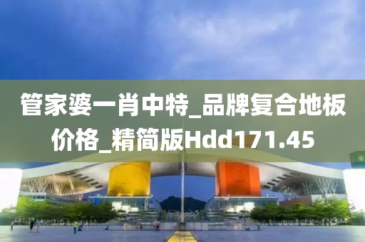 管家婆一肖中特_品牌复合地板价格_精简版Hdd171.45