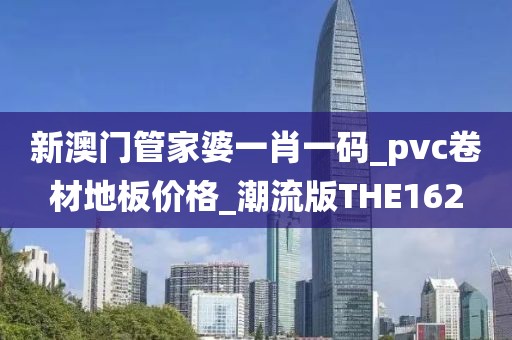 新澳门管家婆一肖一码_pvc卷材地板价格_潮流版THE162