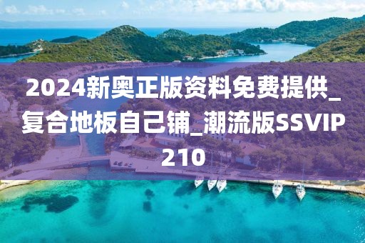 2024新奥正版资料免费提供_复合地板自己铺_潮流版SSVIP210