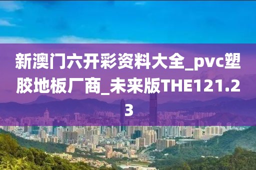 新澳门六开彩资料大全_pvc塑胶地板厂商_未来版THE121.23