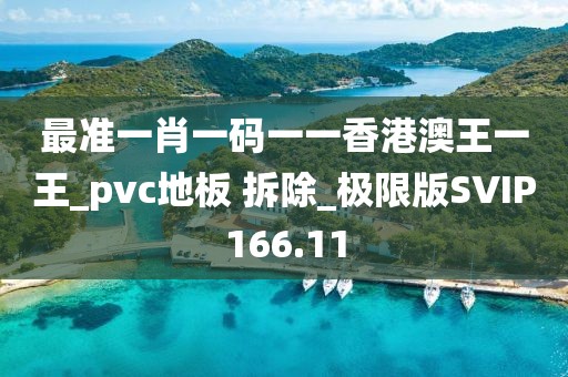 最准一肖一码一一香港澳王一王_pvc地板 拆除_极限版SVIP166.11