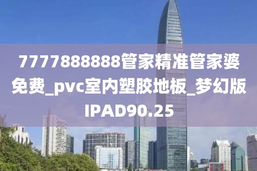 7777888888管家精准管家婆免费_pvc室内塑胶地板_梦幻版IPAD90.25