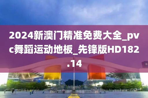 2024新澳门精准免费大全_pvc舞蹈运动地板_先锋版HD182.14