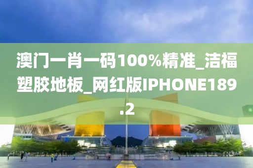 澳门一肖一码100%精准_洁福塑胶地板_网红版IPHONE189.2