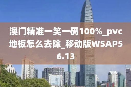 澳门精准一笑一码100%_pvc地板怎么去除_移动版WSAP56.13