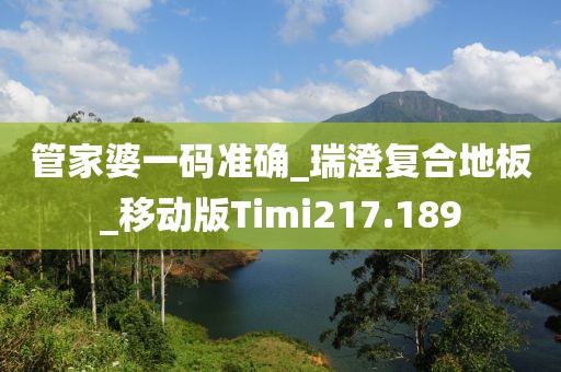 管家婆一码准确_瑞澄复合地板_移动版Timi217.189