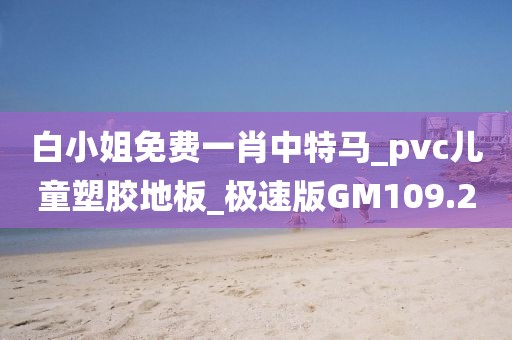 白小姐免费一肖中特马_pvc儿童塑胶地板_极速版GM109.2