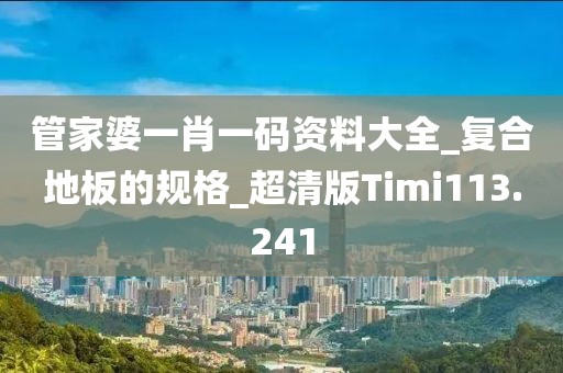 管家婆一肖一码资料大全_复合地板的规格_超清版Timi113.241