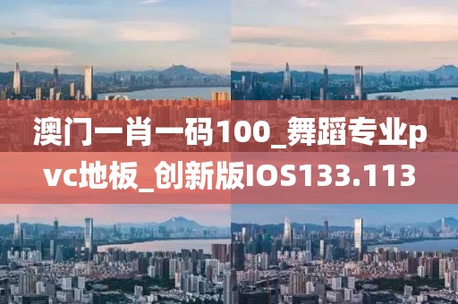 澳门一肖一码100_舞蹈专业pvc地板_创新版IOS133.113