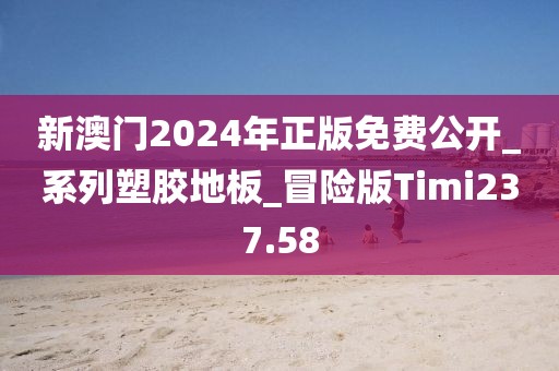 新澳门2024年正版免费公开_系列塑胶地板_冒险版Timi237.58