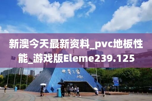 新澳今天最新资料_pvc地板性能_游戏版Eleme239.125