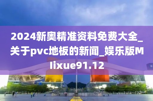 2024新奥精准资料免费大全_关于pvc地板的新闻_娱乐版MIixue91.12