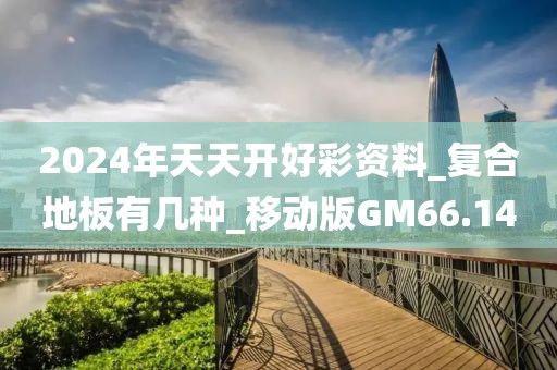 2024年天天开好彩资料_复合地板有几种_移动版GM66.14