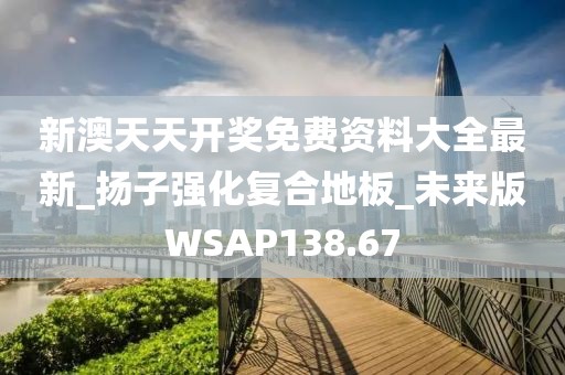 新澳天天开奖免费资料大全最新_扬子强化复合地板_未来版WSAP138.67