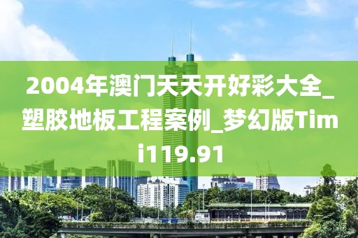 2004年澳门天天开好彩大全_塑胶地板工程案例_梦幻版Timi119.91