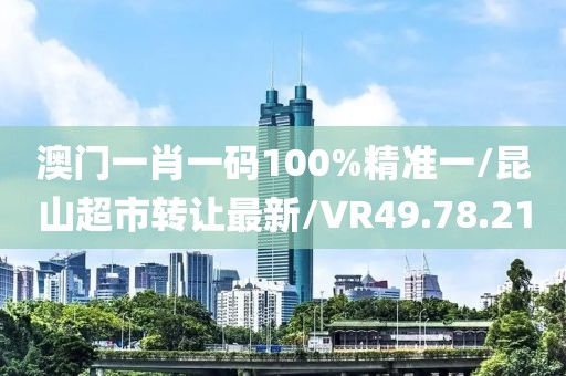 澳门一肖一码100%精准一/昆山超市转让最新/VR49.78.21