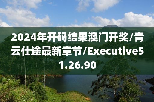 2024年开码结果澳门开奖/青云仕途最新章节/Executive51.26.90