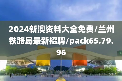 2024新澳资料大全免费/兰州铁路局最新招聘/pack65.79.96