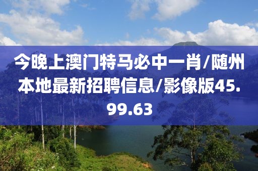 今晚上澳门特马必中一肖/随州本地最新招聘信息/影像版45.99.63