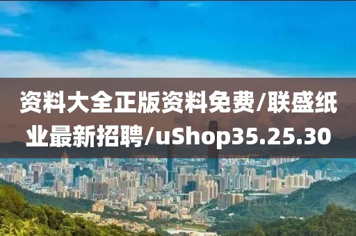 资料大全正版资料免费/联盛纸业最新招聘/uShop35.25.30