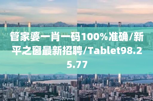 管家婆一肖一码100%准确/新平之窗最新招聘/Tablet98.25.77