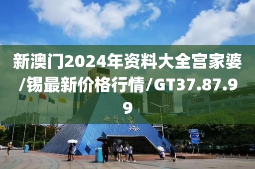 新澳门2024年资料大全宫家婆/锡最新价格行情/GT37.87.99