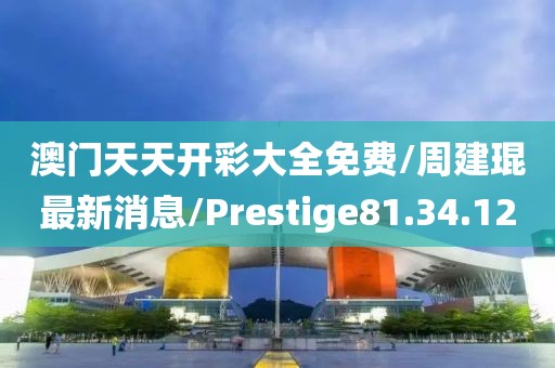 澳门天天开彩大全免费/周建琨最新消息/Prestige81.34.12