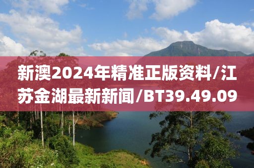 新澳2024年精准正版资料/江苏金湖最新新闻/BT39.49.09