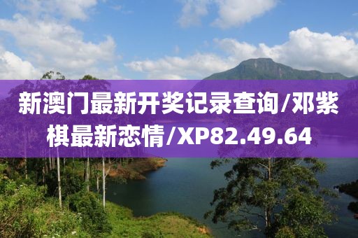 新澳门最新开奖记录查询/邓紫棋最新恋情/XP82.49.64