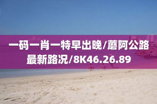 一码一肖一特早出晚/蘑阿公路最新路况/8K46.26.89