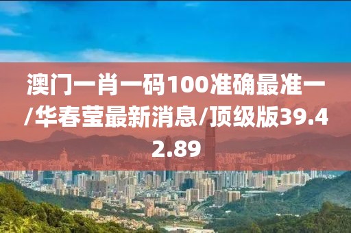 澳门一肖一码100准确最准一/华春莹最新消息/顶级版39.42.89