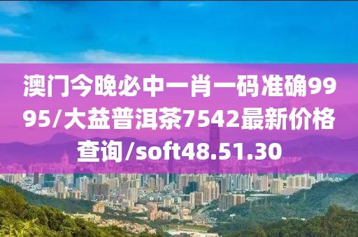 澳门今晚必中一肖一码准确9995/大益普洱茶7542最新价格查询/soft48.51.30