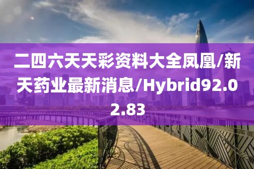 二四六天天彩资料大全凤凰/新天药业最新消息/Hybrid92.02.83