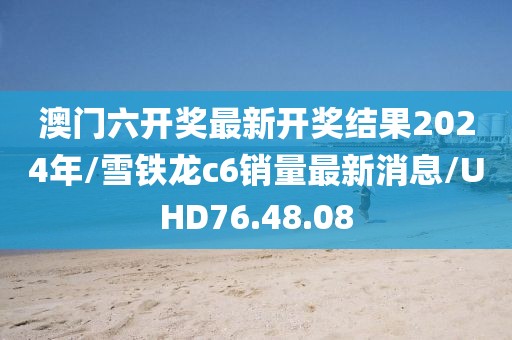 澳门六开奖最新开奖结果2024年/雪铁龙c6销量最新消息/UHD76.48.08