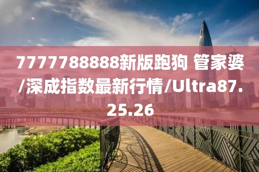 7777788888新版跑狗 管家婆/深成指数最新行情/Ultra87.25.26