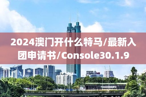 2024澳门开什么特马/最新入团申请书/Console30.1.9