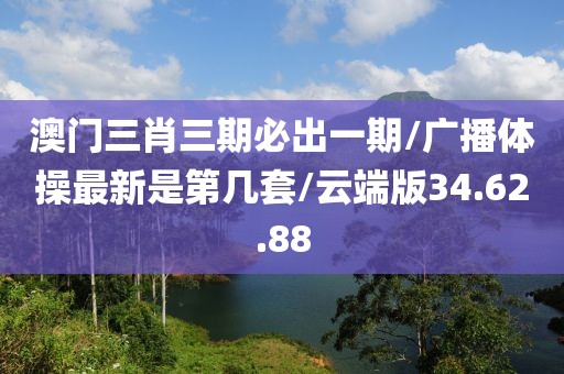 澳门三肖三期必出一期/广播体操最新是第几套/云端版34.62.88