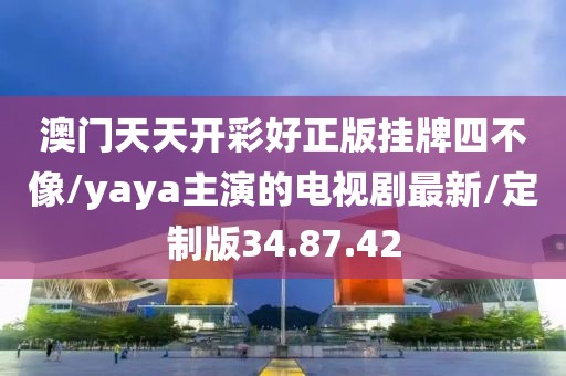 澳门天天开彩好正版挂牌四不像/yaya主演的电视剧最新/定制版34.87.42