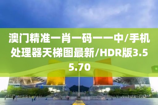 澳门精准一肖一码一一中/手机处理器天梯图最新/HDR版3.55.70