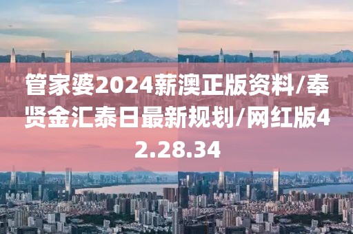 管家婆2024薪澳正版资料/奉贤金汇泰日最新规划/网红版42.28.34