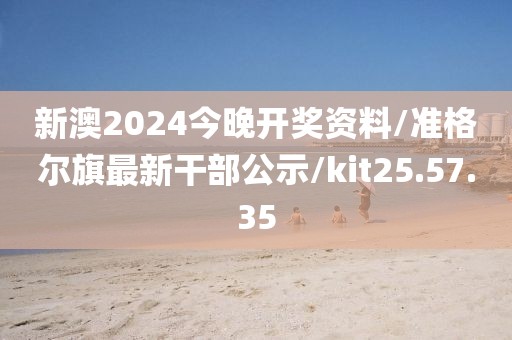 新澳2024今晚开奖资料/准格尔旗最新干部公示/kit25.57.35