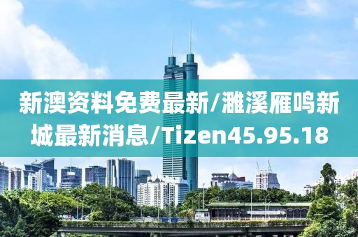 新澳资料免费最新/濉溪雁鸣新城最新消息/Tizen45.95.18