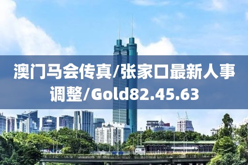 澳门马会传真/张家口最新人事调整/Gold82.45.63